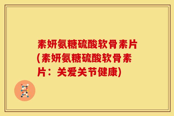 素妍氨糖硫酸软骨素片(素妍氨糖硫酸软骨素片:关爱关节健康) 素妍氨糖硫酸软骨素片(素妍氨糖硫酸软骨素片:关爱关节健康)