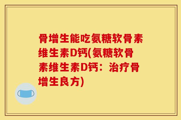 骨增生能吃氨糖软骨素维生素D钙(氨糖软骨素维生素D钙：治疗骨增生良方)