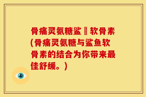 骨痛灵氨糖鲨魚软骨素(骨痛灵氨糖与鲨鱼软骨素的结合为你带来最佳舒缓。)