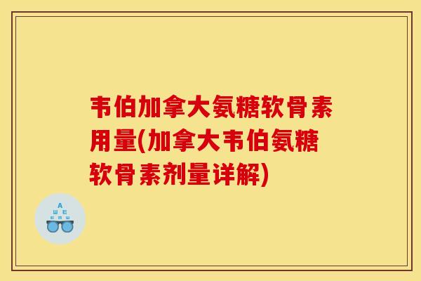 韦伯加拿大氨糖软骨素用量(加拿大韦伯氨糖软骨素剂量详解)