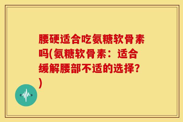 腰硬适合吃氨糖软骨素吗(氨糖软骨素：适合缓解腰部不适的选择？)