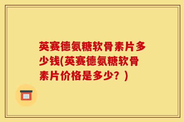 英赛德氨糖软骨素片多少钱(英赛德氨糖软骨素片价格是多少？)