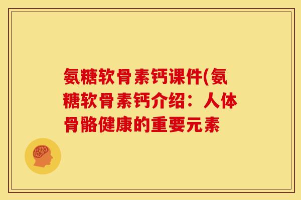 氨糖软骨素钙课件(氨糖软骨素钙介绍:人体骨骼健康的重要元素 氨糖软骨素钙课件(氨糖软骨素钙介绍:人体骨骼健康的重要元素