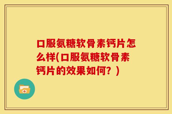 口服氨糖软骨素钙片怎么样(口服氨糖软骨素钙片的效果如何？)