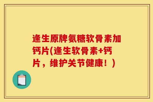 逢生原牌氨糖软骨素加钙片(逢生软骨素+钙片，维护关节健康！)