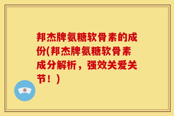邦杰牌氨糖软骨素的成份(邦杰牌氨糖软骨素成分解析，强效关爱关节！)