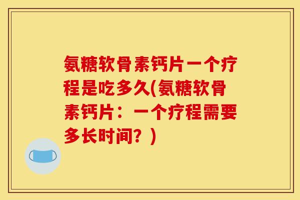 氨糖软骨素钙片一个疗程是吃多久(氨糖软骨素钙片：一个疗程需要多长时间？)