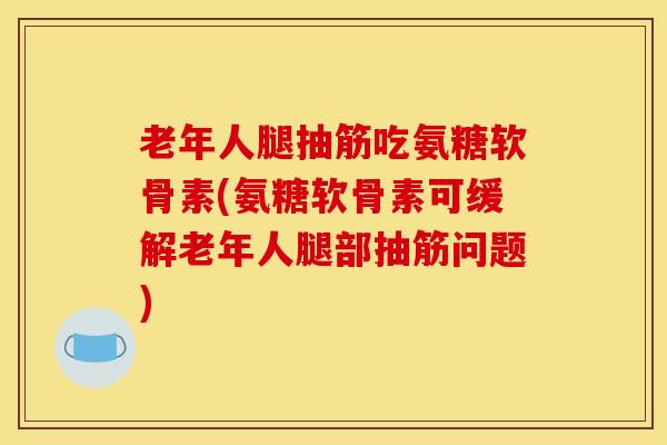 老年人腿抽筋吃氨糖软骨素(氨糖软骨素可缓解老年人腿部抽筋问题) 老年人腿抽筋吃氨糖软骨素(氨糖软骨素可缓解老年人腿部抽筋问题)