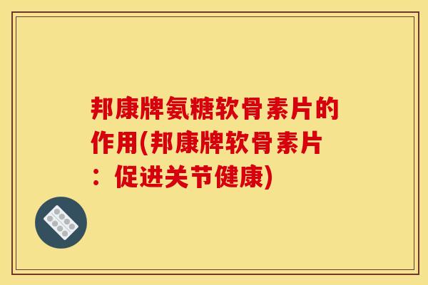 邦康牌氨糖软骨素片的作用(邦康牌软骨素片:促进关节健康) 邦康牌氨糖软骨素片的作用(邦康牌软骨素片:促进关节健康)