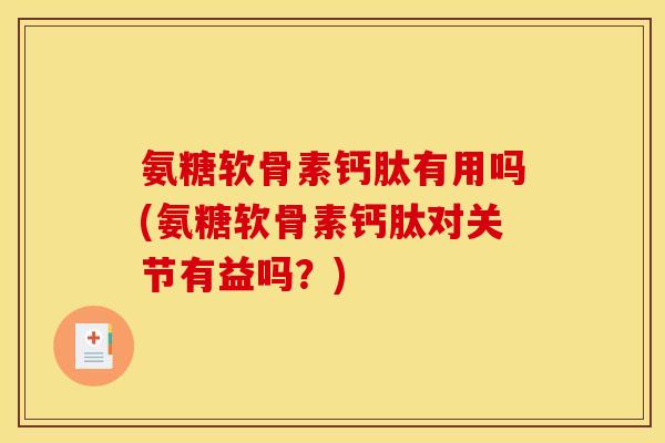 氨糖软骨素钙肽有用吗(氨糖软骨素钙肽对关节有益吗？)