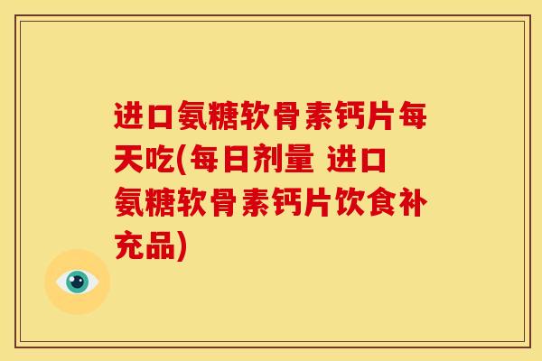 进口氨糖软骨素钙片每天吃(每日剂量 进口氨糖软骨素钙片饮食补充品)