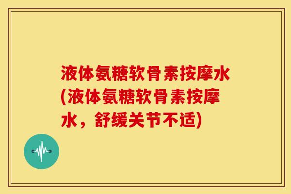 液体氨糖软骨素按摩水(液体氨糖软骨素按摩水，舒缓关节不适)