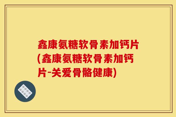 鑫康氨糖软骨素加钙片(鑫康氨糖软骨素加钙片-关爱骨骼健康) 鑫康氨糖软骨素加钙片(鑫康氨糖软骨素加钙片-关爱骨骼健康)
