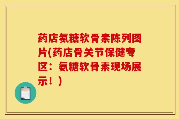 药店氨糖软骨素陈列图片(药店骨关节保健专区：氨糖软骨素现场展示！)