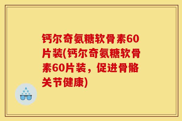 钙尔奇氨糖软骨素60片装(钙尔奇氨糖软骨素60片装，促进骨骼关节健康)