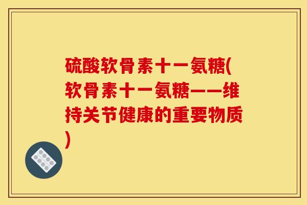 硫酸软骨素十一氨糖(软骨素十一氨糖——维持关节健康的重要物质)