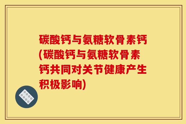 碳酸钙与氨糖软骨素钙(碳酸钙与氨糖软骨素钙共同对关节健康产生积极影响)