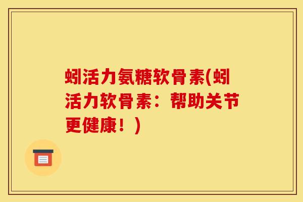 蚓活力氨糖软骨素(蚓活力软骨素：帮助关节更健康！)