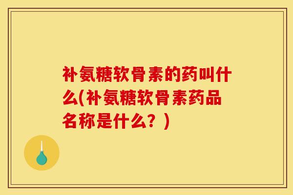 补氨糖软骨素的药叫什么(补氨糖软骨素药品名称是什么？)