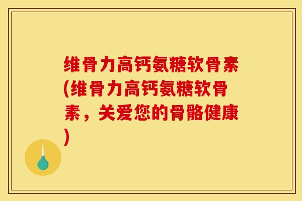 维骨力高钙氨糖软骨素(维骨力高钙氨糖软骨素，关爱您的骨骼健康)