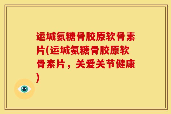 运城氨糖骨胶原软骨素片(运城氨糖骨胶原软骨素片，关爱关节健康)