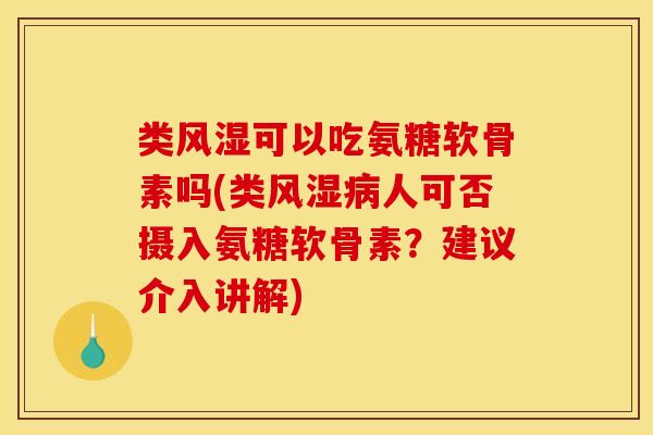 类风湿可以吃氨糖软骨素吗(类风湿病人可否摄入氨糖软骨素？建议介入讲解)