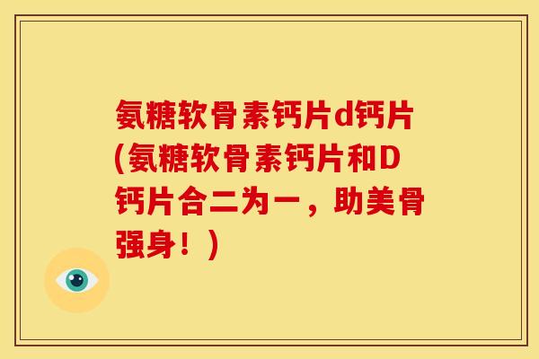 氨糖软骨素钙片d钙片(氨糖软骨素钙片和D钙片合二为一,助美骨强身!) 氨糖软骨素钙片d钙片(氨糖软骨素钙片和D钙片合二为一,助美骨强身!)