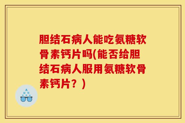 胆结石病人能吃氨糖软骨素钙片吗(能否给胆结石病人服用氨糖软骨素钙片？)