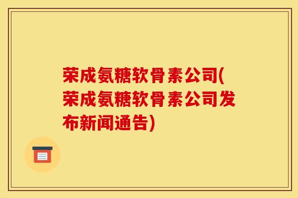 荣成氨糖软骨素公司(荣成氨糖软骨素公司发布新闻通告)