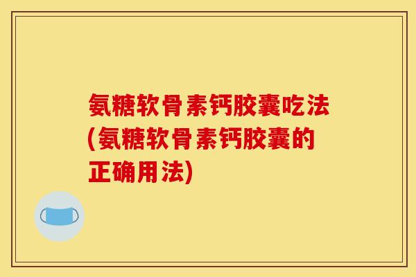 氨糖软骨素钙胶囊吃法(氨糖软骨素钙胶囊的正确用法)