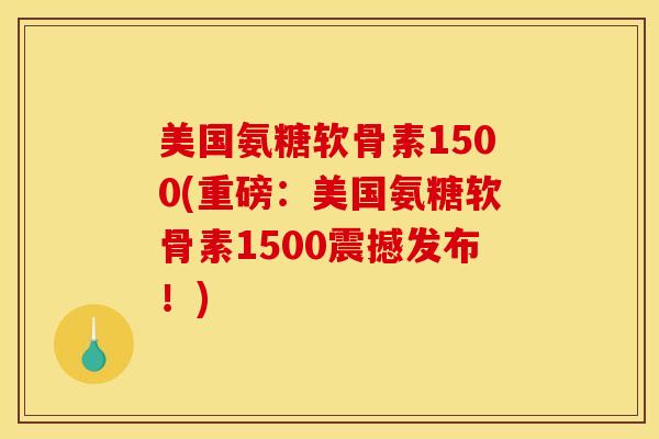 美国氨糖软骨素1500(重磅：美国氨糖软骨素1500震撼发布！)
