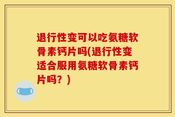 退行性变可以吃氨糖软骨素钙片吗(退行性变适合服用氨糖软骨素钙片吗？)
