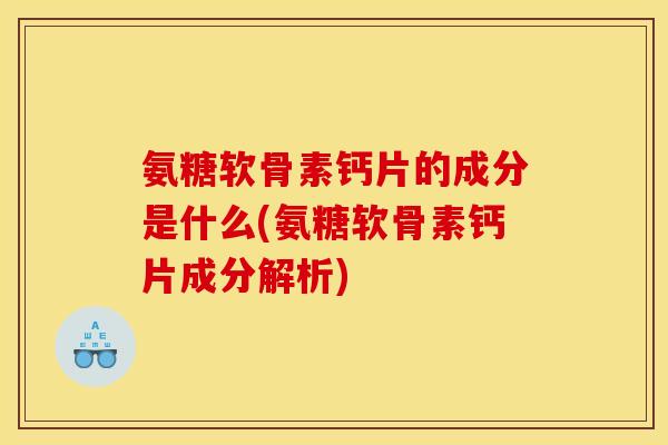 氨糖软骨素钙片的成分是什么(氨糖软骨素钙片成分解析)