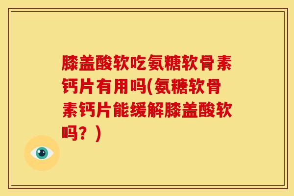 膝盖酸软吃氨糖软骨素钙片有用吗(氨糖软骨素钙片能缓解膝盖酸软吗？)
