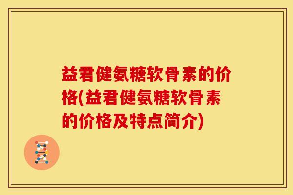 益君健氨糖软骨素的价格(益君健氨糖软骨素的价格及特点简介)