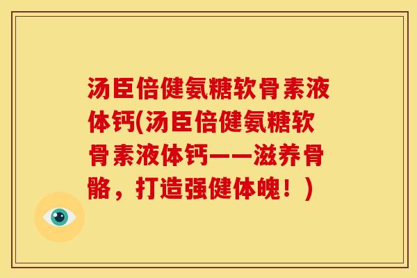 汤臣倍健氨糖软骨素液体钙(汤臣倍健氨糖软骨素液体钙——滋养骨骼，打造强健体魄！)