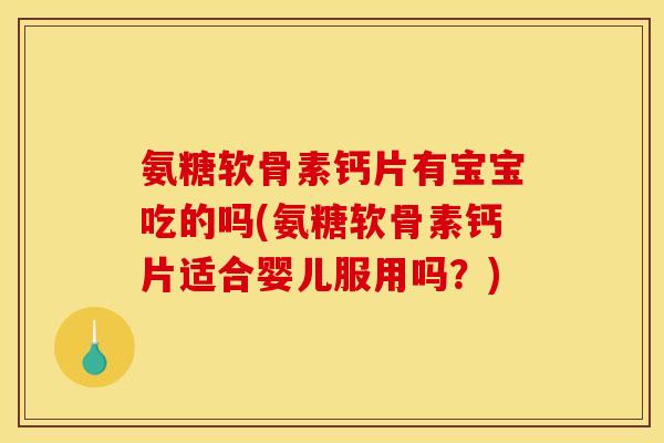 氨糖软骨素钙片有宝宝吃的吗(氨糖软骨素钙片适合婴儿服用吗？)
