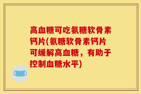 高血糖可吃氨糖软骨素钙片(氨糖软骨素钙片可缓解高血糖，有助于控制血糖水平)
