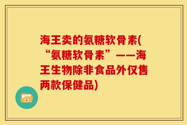 海王卖的氨糖软骨素(“氨糖软骨素”——海王生物除非食品外仅售两款保健品)
