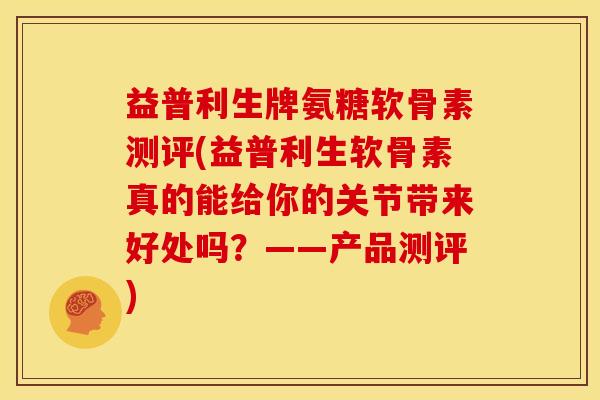 益普利生牌氨糖软骨素测评(益普利生软骨素真的能给你的关节带来好处吗?——产品测评) 益普利生牌氨糖软骨素测评(益普利生软骨素真的能给你的关节带来好处吗?——产品测评)