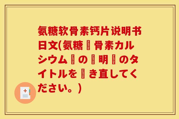 氨糖软骨素钙片说明书日文(氨糖軟骨素カルシウム錠の説明書のタイトルを書き直してください。)
