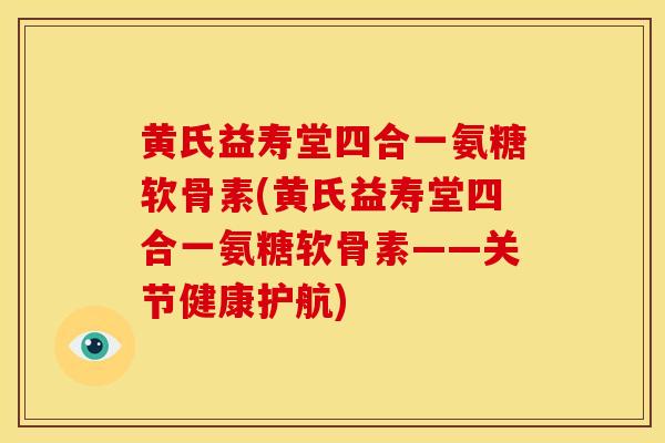黄氏益寿堂四合一氨糖软骨素(黄氏益寿堂四合一氨糖软骨素——关节健康护航)