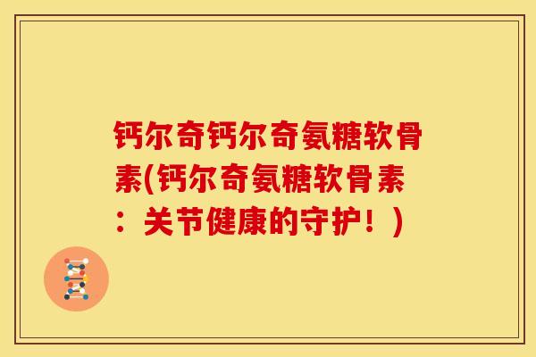 钙尔奇钙尔奇氨糖软骨素(钙尔奇氨糖软骨素：关节健康的守护！)