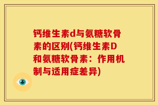 钙维生素d与氨糖软骨素的区别(钙维生素D和氨糖软骨素：作用机制与适用症差异)