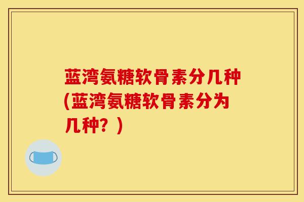 蓝湾氨糖软骨素分几种(蓝湾氨糖软骨素分为几种？)