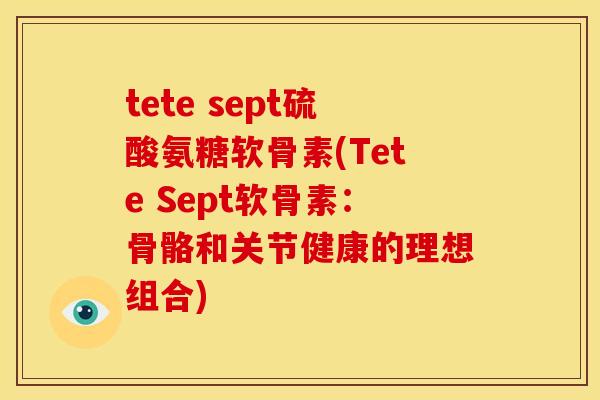 tete sept硫酸氨糖软骨素(Tete Sept软骨素：骨骼和关节健康的理想组合)