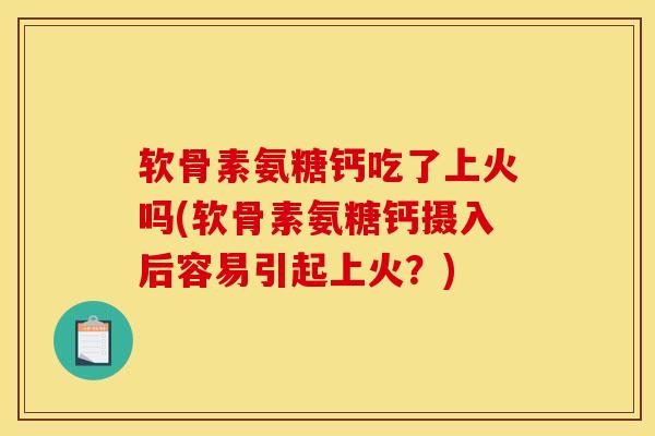 软骨素氨糖钙吃了上火吗(软骨素氨糖钙摄入后容易引起上火？)