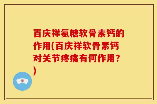 百庆祥氨糖软骨素钙的作用(百庆祥软骨素钙对关节疼痛有何作用？)