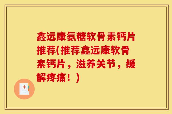 鑫远康氨糖软骨素钙片推荐(推荐鑫远康软骨素钙片，滋养关节，缓解疼痛！)