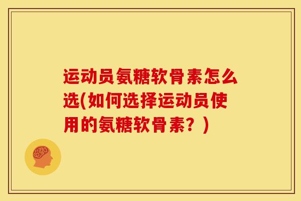 运动员氨糖软骨素怎么选(如何选择运动员使用的氨糖软骨素？)